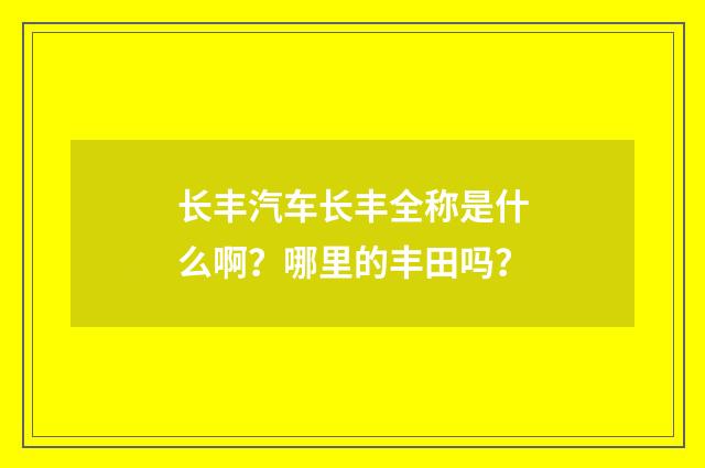 长丰汽车长丰全称是什么啊?哪里的丰田吗?