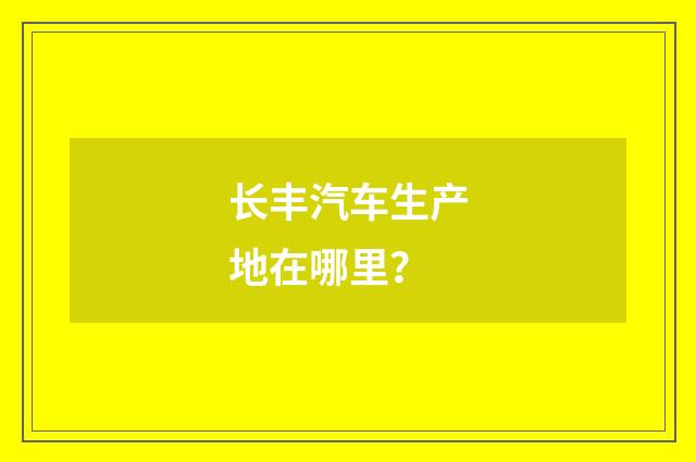 长丰汽车生产地在哪里?