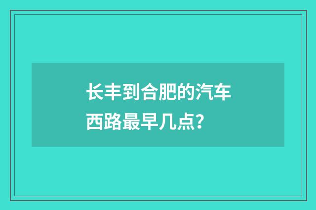 长丰到合肥的汽车西路最早几点？