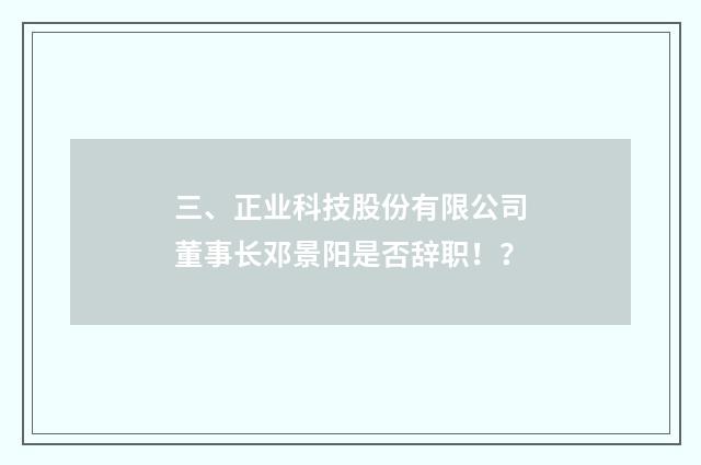 三、正业科技股份有限公司董事长邓景阳是否辞职!?