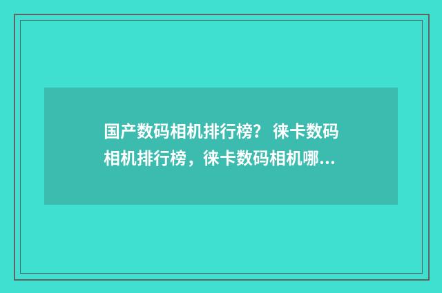 国产数码相机排行榜？ 徕卡数码相机排行榜，徕卡数码相机哪款好？英文双语对照