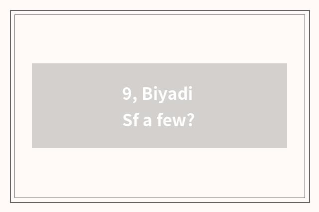 9, Biyadi Sf a few?