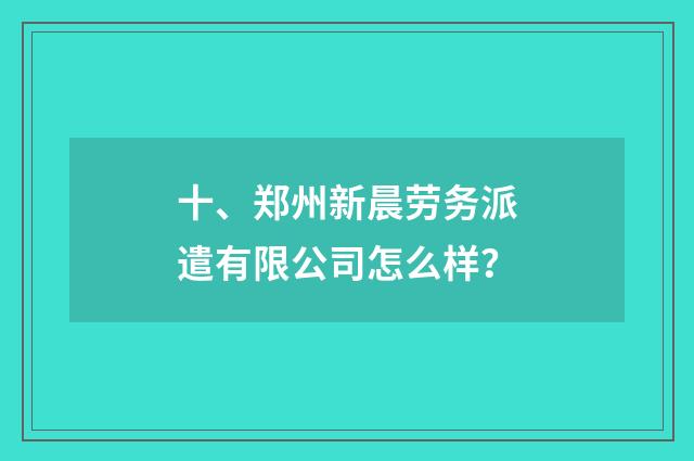 十、郑州新晨劳务派遣有限公司怎么样？
