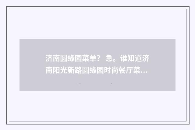 济南圆缘园菜单？ 急。谁知道济南阳光新路圆缘园时尚餐厅菜单？英文双语对照