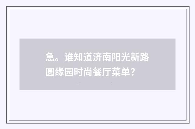 急。谁知道济南阳光新路圆缘园时尚餐厅菜单？