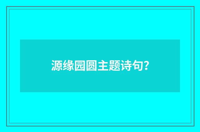 源缘园圆主题诗句?
