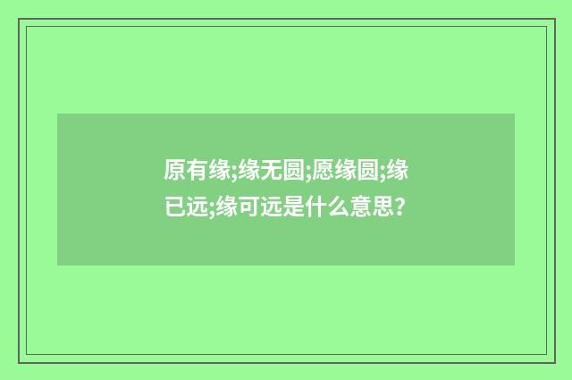 原有缘;缘无圆;愿缘圆;缘已远;缘可远是什么意思?