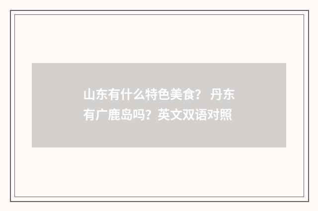 山东有什么特色美食？ 丹东有广鹿岛吗？英文双语对照