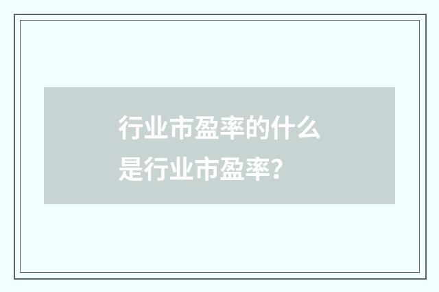 行业市盈率的什么是行业市盈率？