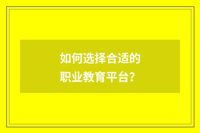 如何选择合适的职业教育平台？