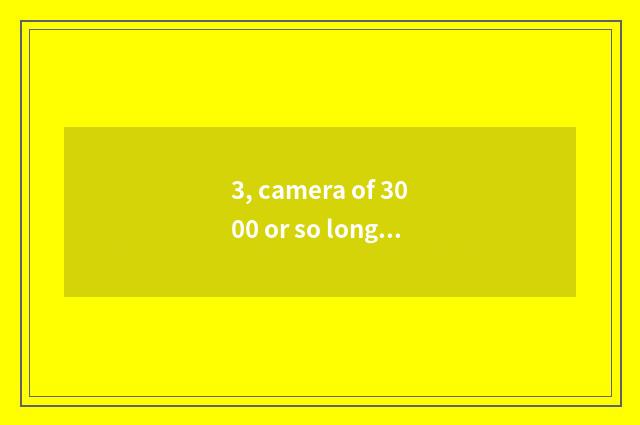 3, camera of 3000 or so long anxious number is recommended, special acknowledgme