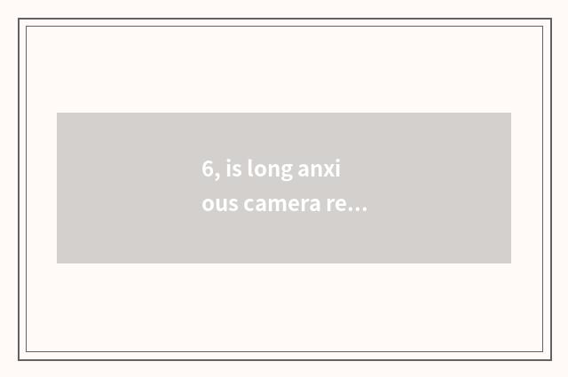 6, is long anxious camera recommended?