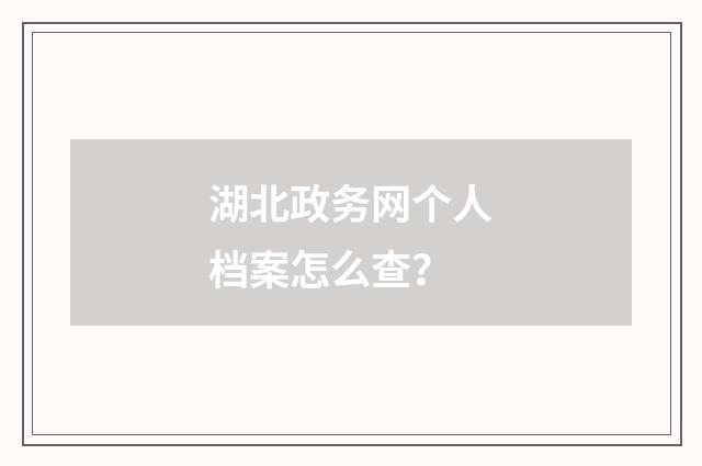湖北政务网个人档案怎么查?