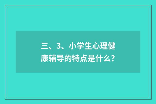 三、3、小学生心理健康辅导的特点是什么?