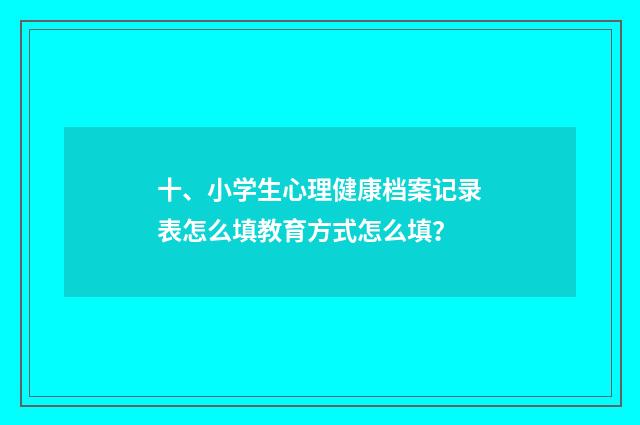 十、小学生心理健康档案记录表怎么填教育方式怎么填？