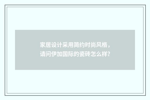 家居设计采用简约时尚风格，请问伊加国际的瓷砖怎么样？