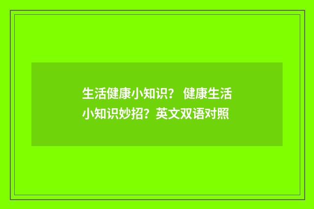 生活健康小知识？ 健康生活小知识妙招？英文双语对照