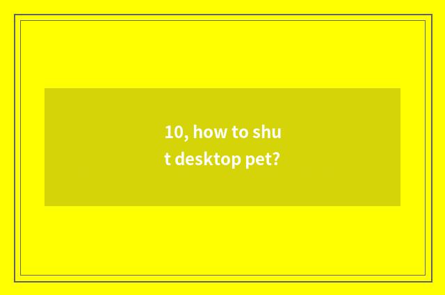 10, how to shut desktop pet?