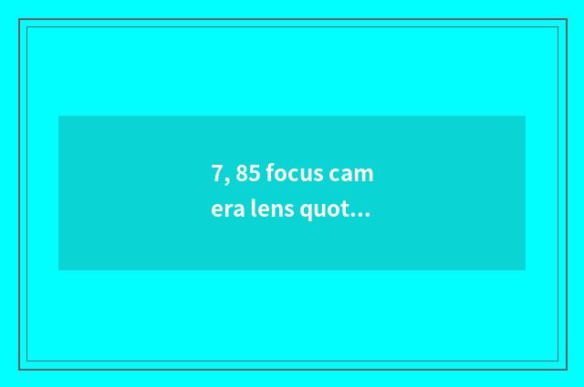 7, 85 focus camera lens quote?