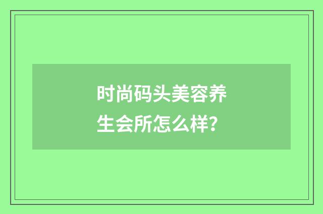 时尚码头美容养生会所怎么样?