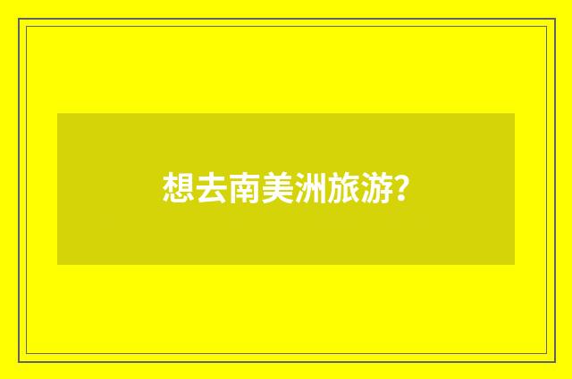 想去南美洲旅游?