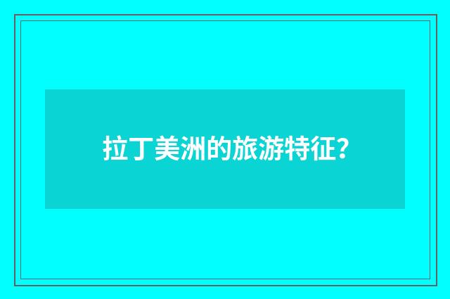 拉丁美洲的旅游特征?
