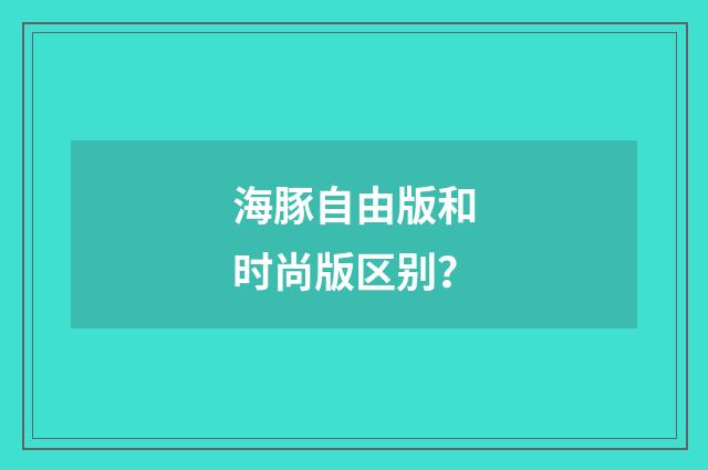 海豚自由版和时尚版区别?
