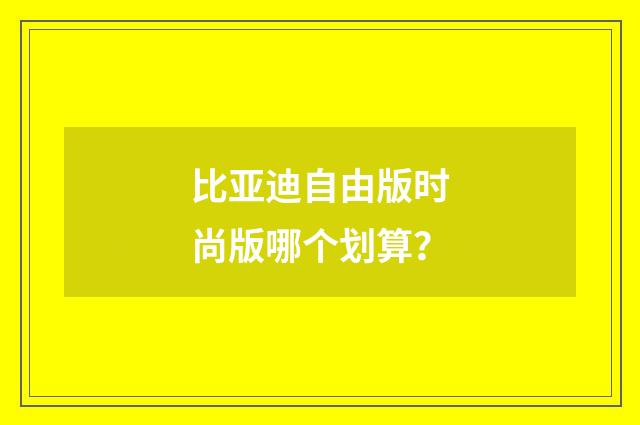 比亚迪自由版时尚版哪个划算?