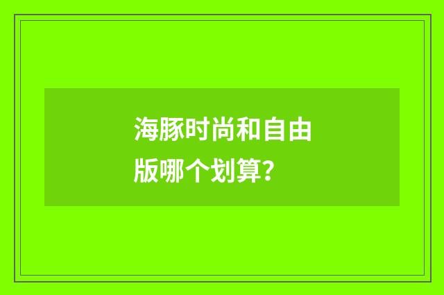海豚时尚和自由版哪个划算?