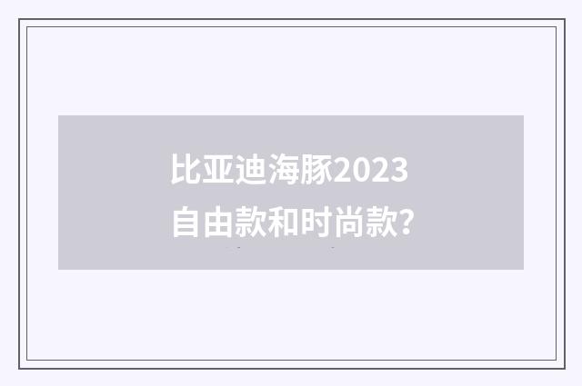 比亚迪海豚2023自由款和时尚款？