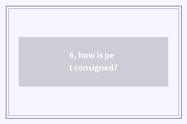 6, how is pet consigned?