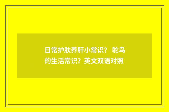 日常护肤养肝小常识? 鸵鸟的生活常识?英文双语对照