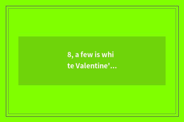 8, a few is white Valentine's Day?