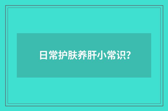 日常护肤养肝小常识？