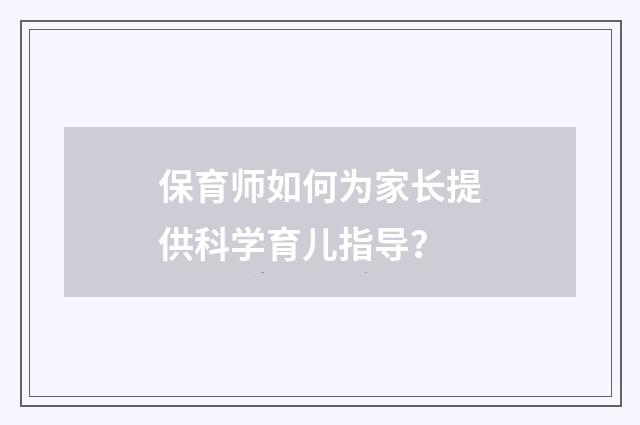 保育师如何为家长提供科学育儿指导？