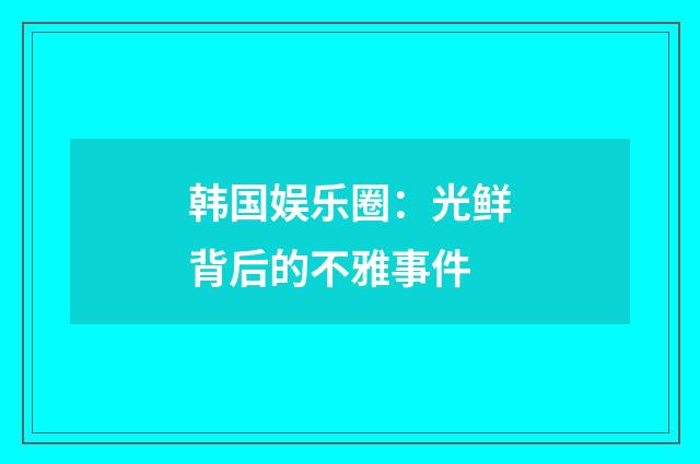 韩国娱乐圈:光鲜背后的不雅事件
