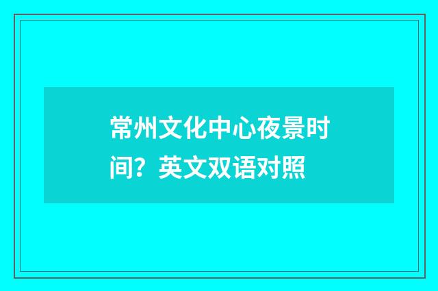 常州文化中心夜景时间？英文双语对照