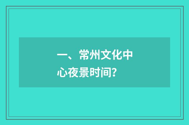 一、常州文化中心夜景时间?