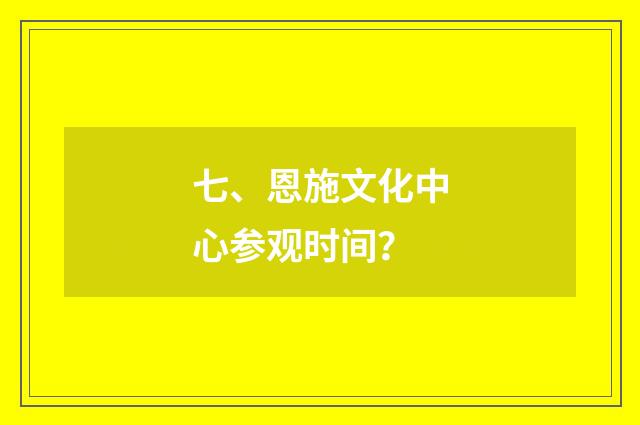 七、恩施文化中心参观时间？