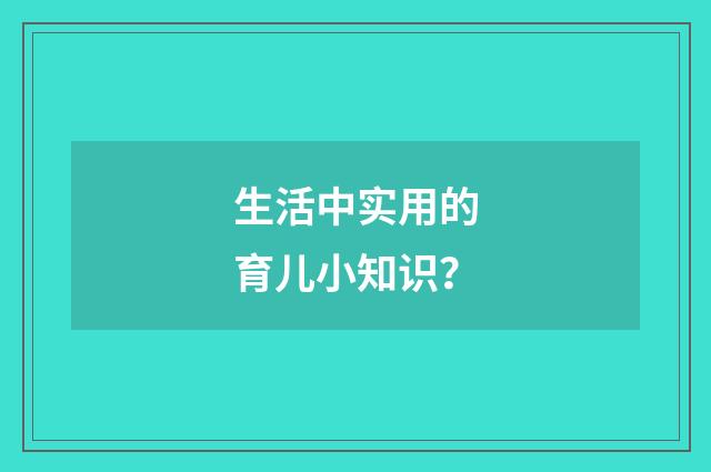 生活中实用的育儿小知识?