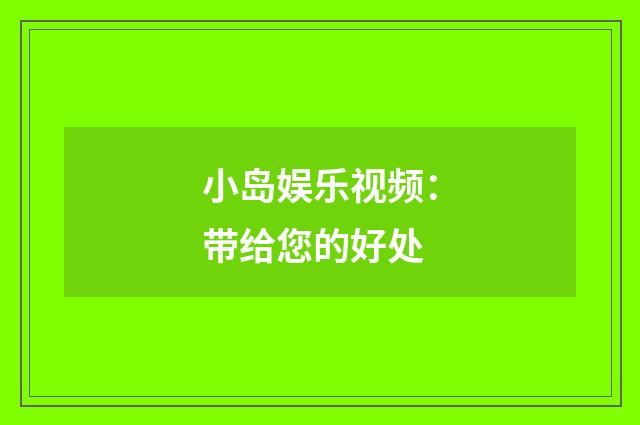 小岛娱乐视频：带给您的好处