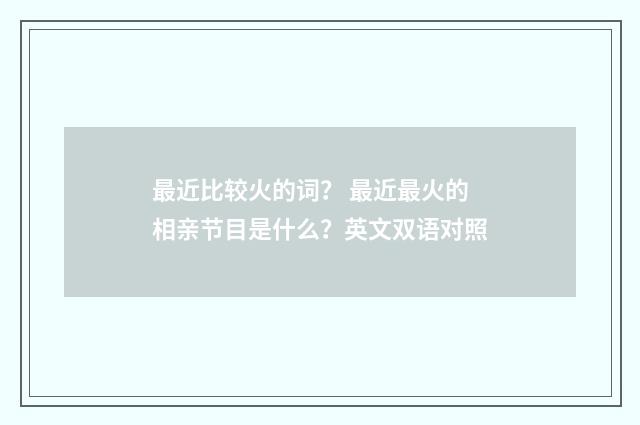 最近比较火的词？ 最近最火的相亲节目是什么？英文双语对照