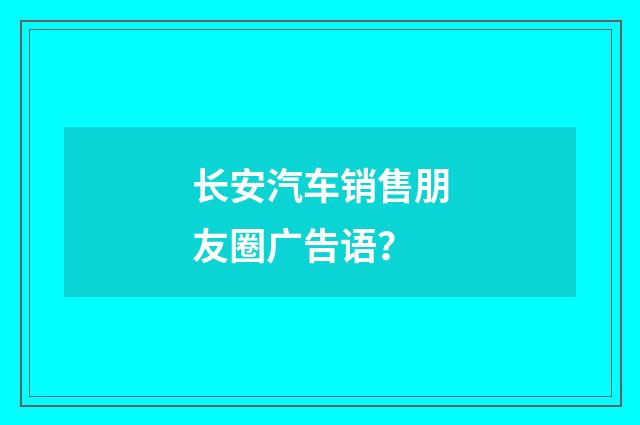 长安汽车销售朋友圈广告语?