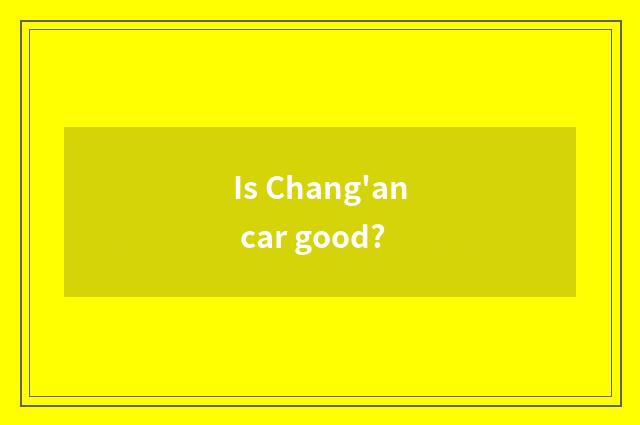 Is Chang'an car good?