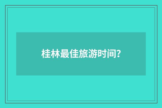桂林最佳旅游时间？