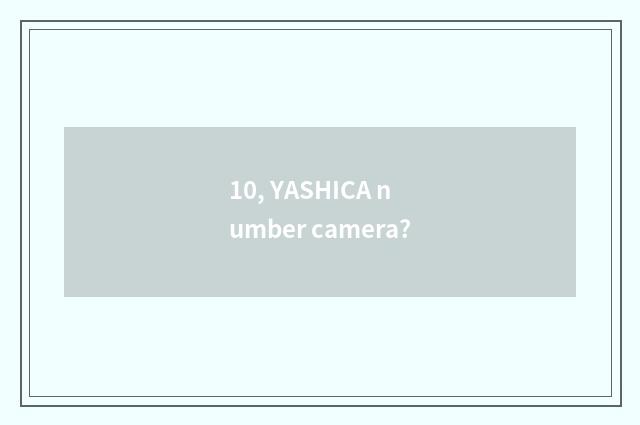10, YASHICA number camera?