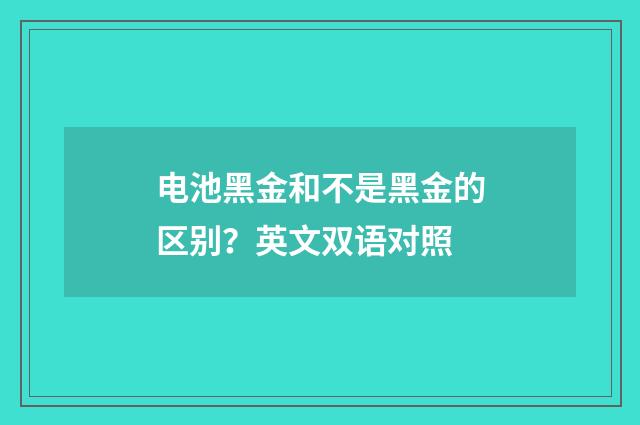 电池黑金和不是黑金的区别?英文双语对照