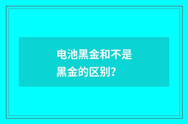 电池黑金和不是黑金的区别？