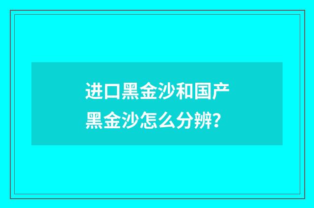进口黑金沙和国产黑金沙怎么分辨？