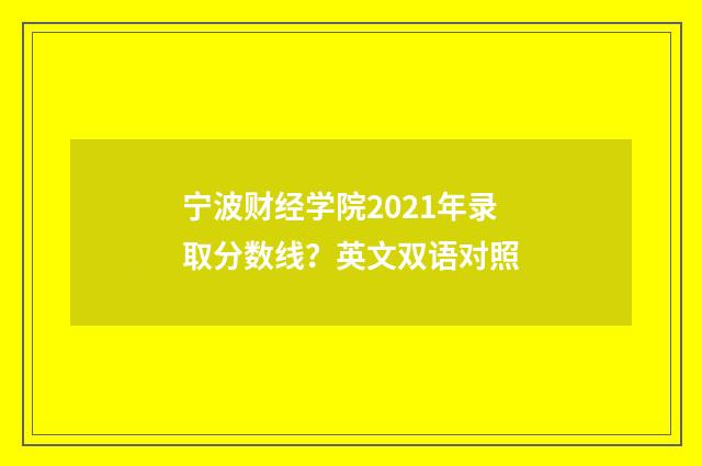 宁波财经学院2021年录取分数线?英文双语对照